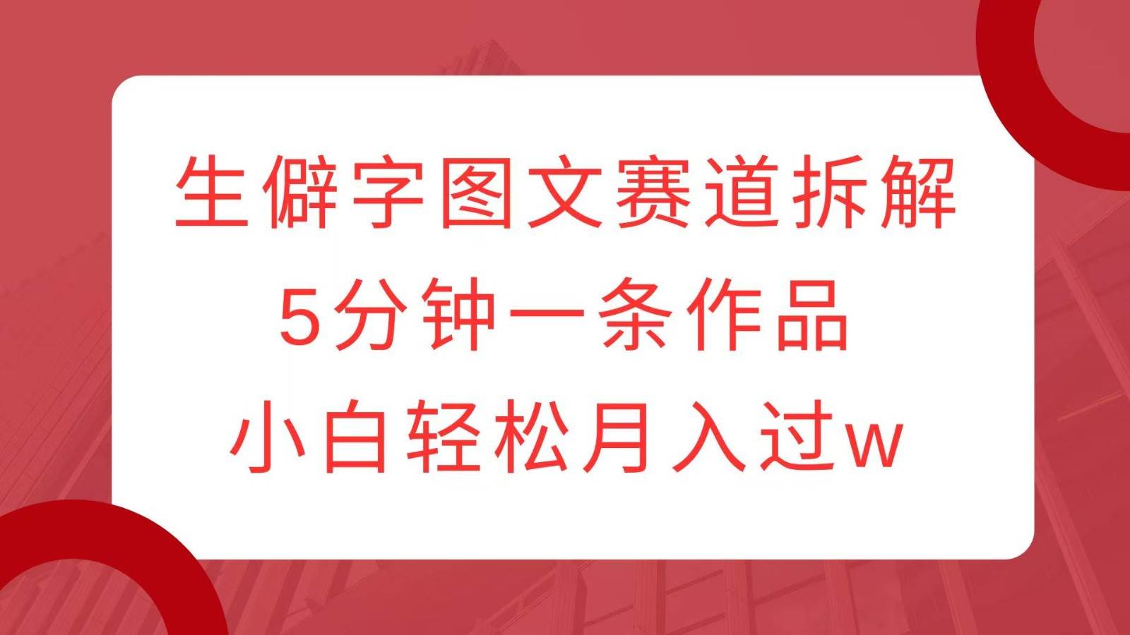 生僻字图文赛道拆解，5分钟一条作品，小白轻松月入过w-九节课