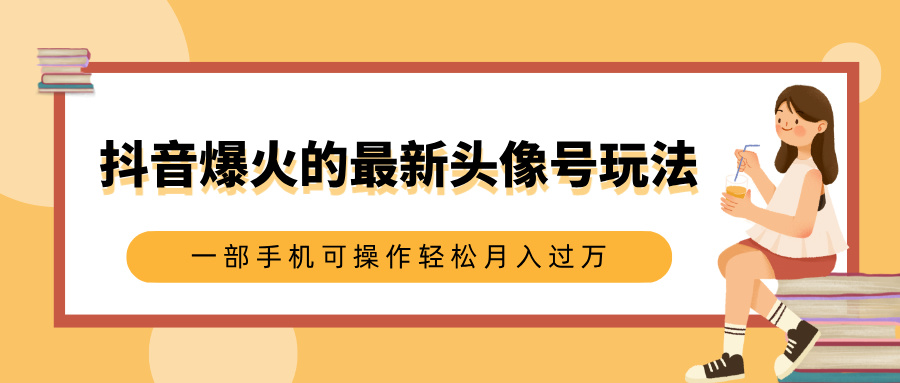 抖音爆火的最新头像号玩法，适合0基础小白，一部手机可操作轻松月入过万-九节课