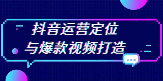 （13548期）抖音运营定位与爆款视频打造：定位运营方向，挖掘爆款选题，提升播放量-九节课