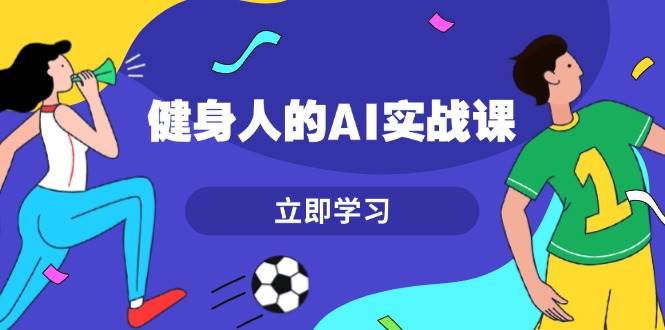 （13559期）健身人的AI实战课，7天从0到1提升效率，快速入门AI，掌握爆款内容-九节课