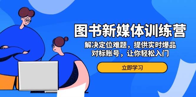 （13550期）图书新媒体训练营，解决定位难题，提供实时爆品、对标账号，让你轻松入门-九节课