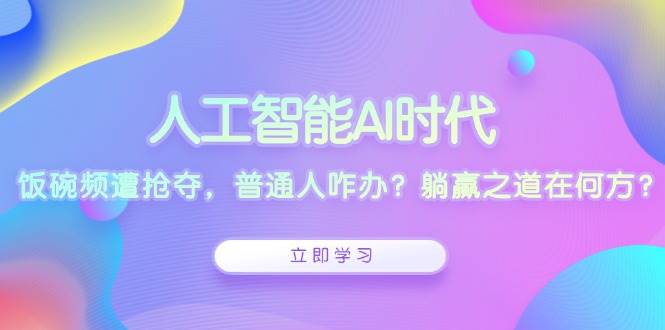 （13756期）人工智能AI时代，饭碗频遭抢夺，普通人咋办？躺赢之道在何方？-九节课