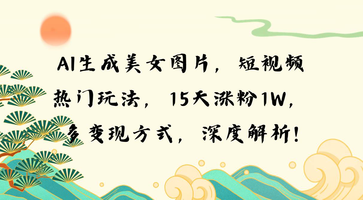 （13581期）AI生成美女图片，短视频热门玩法，15天涨粉1W，多变现方式，深度解析!-九节课