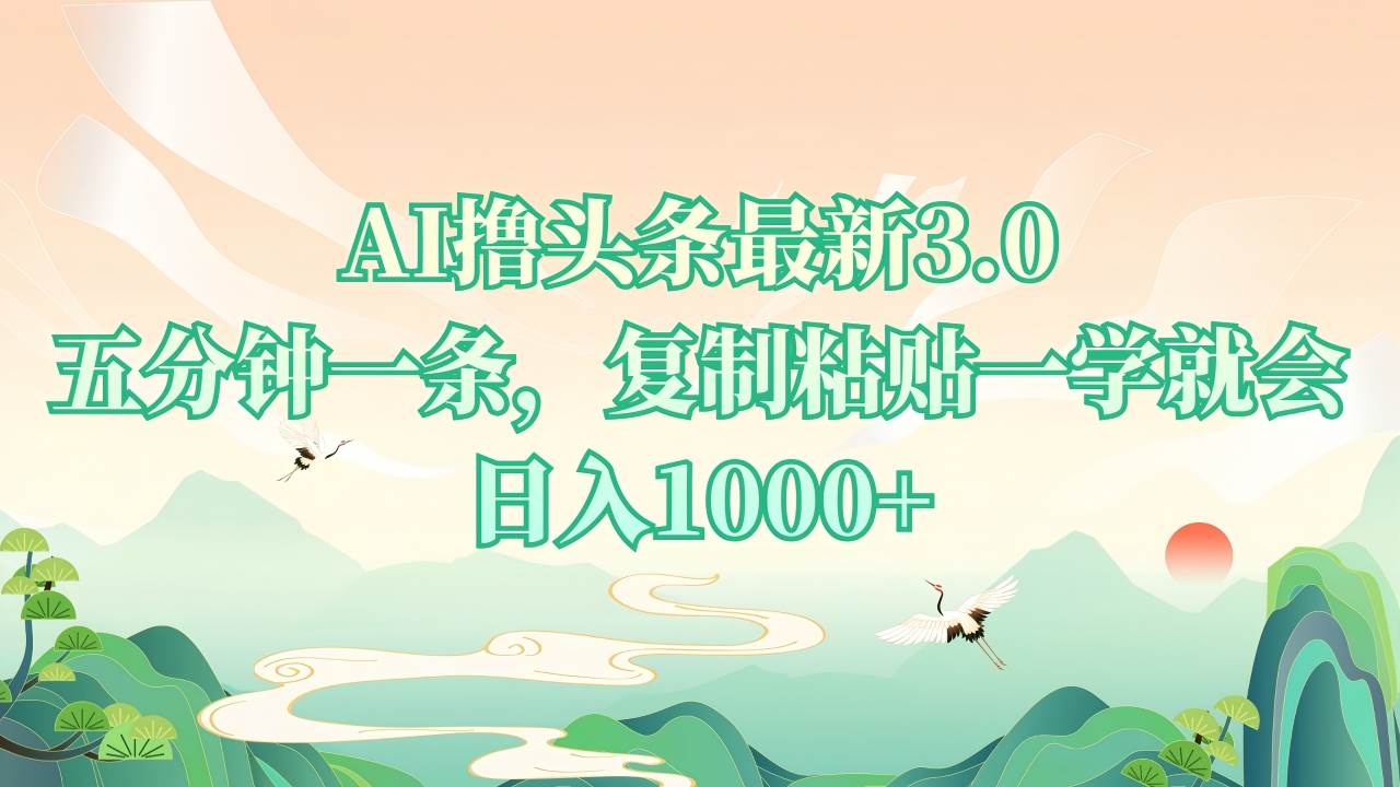 （13746期）AI撸头条最新3.0，5分钟一条，复制粘贴一学就会，日入1000+-九节课