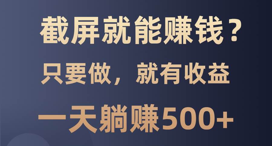 （13767期）截屏就能赚钱？0门槛，只要做，100%有收益的一个项目，一天躺赚500+-九节课