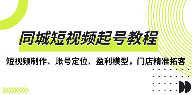 （13560期）同城短视频起号教程，短视频制作、账号定位、盈利模型，门店精准拓客-九节课