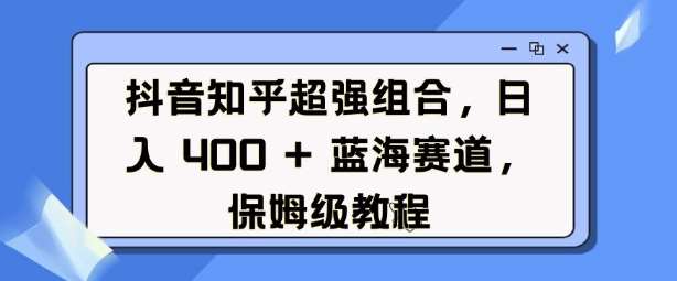 抖音知乎超强组合，日入4张， 蓝海赛道，保姆级教程-九节课