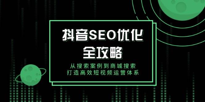 （14023期）抖音 SEO优化全攻略，从搜索案例到商城搜索，打造高效短视频运营体系-九节课