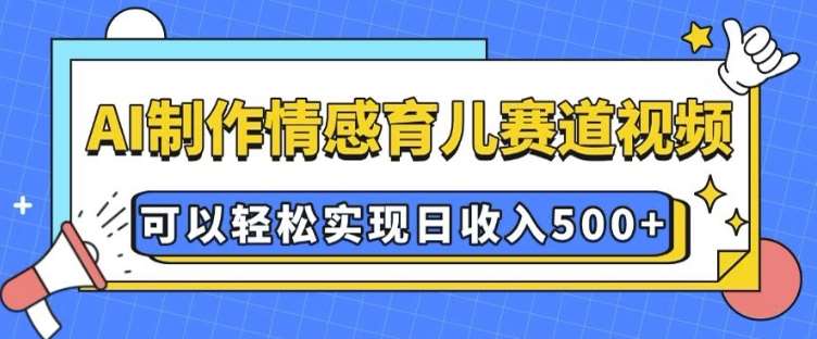 AI 制作情感育儿赛道视频，可以轻松实现日收入5张【揭秘】-九节课