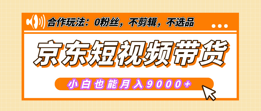 【揭秘】京东短视频带货，小白也能月入9000+（附详细教程）-九节课