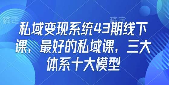 私域变现系统43期线下课，最好的私域课，三大体系十大模型-九节课