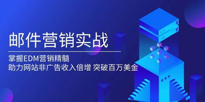 邮件营销实战，掌握EDM营销精髓，助力网站非广告收入倍增，突破百万美金-九节课