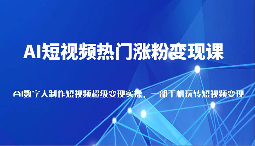 AI短视频热门涨粉变现课，AI数字人制作短视频超级变现实操，一部手机玩转短视频变现-九节课