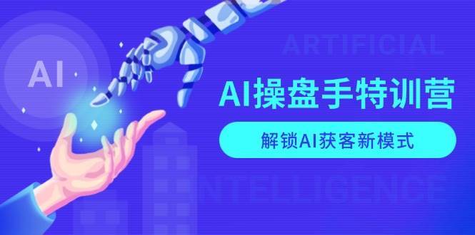 AI操盘手特训营，解锁AI获客新模式，全面掌握AI商业应用与提示词技巧-九节课