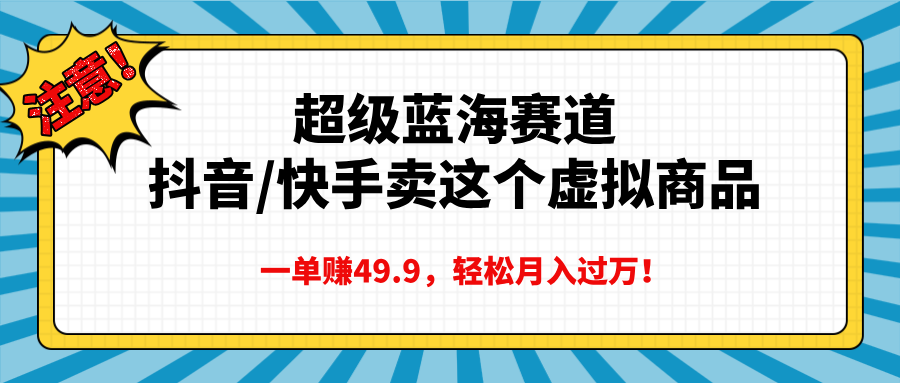 超级蓝海赛道，抖音快手卖这个虚拟商品，一单赚49.9，轻松月入过万-九节课