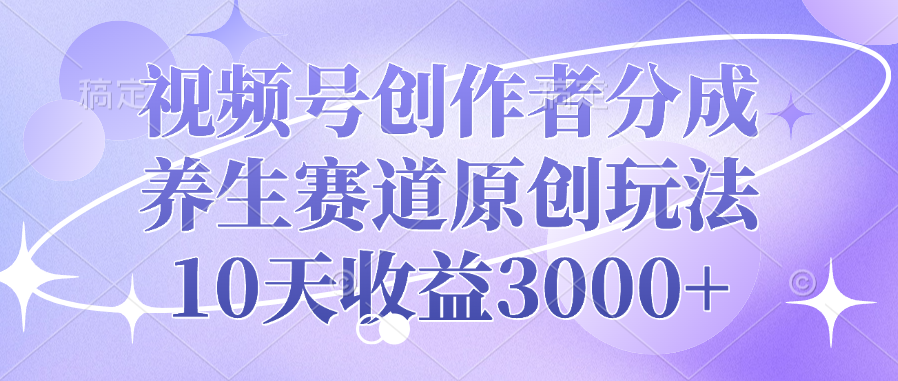 视频号创作者分成，养生赛道原创玩法，10天收益3000+-九节课