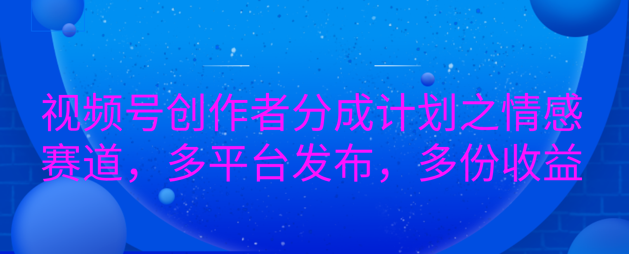 视频号创作者分成计划之情感赛道，多平台发布，多份收益-九节课