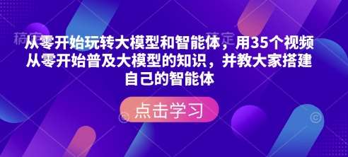 从零开始玩转大模型和智能体，​用35个视频从零开始普及大模型的知识，并教大家搭建自己的智能体-九节课