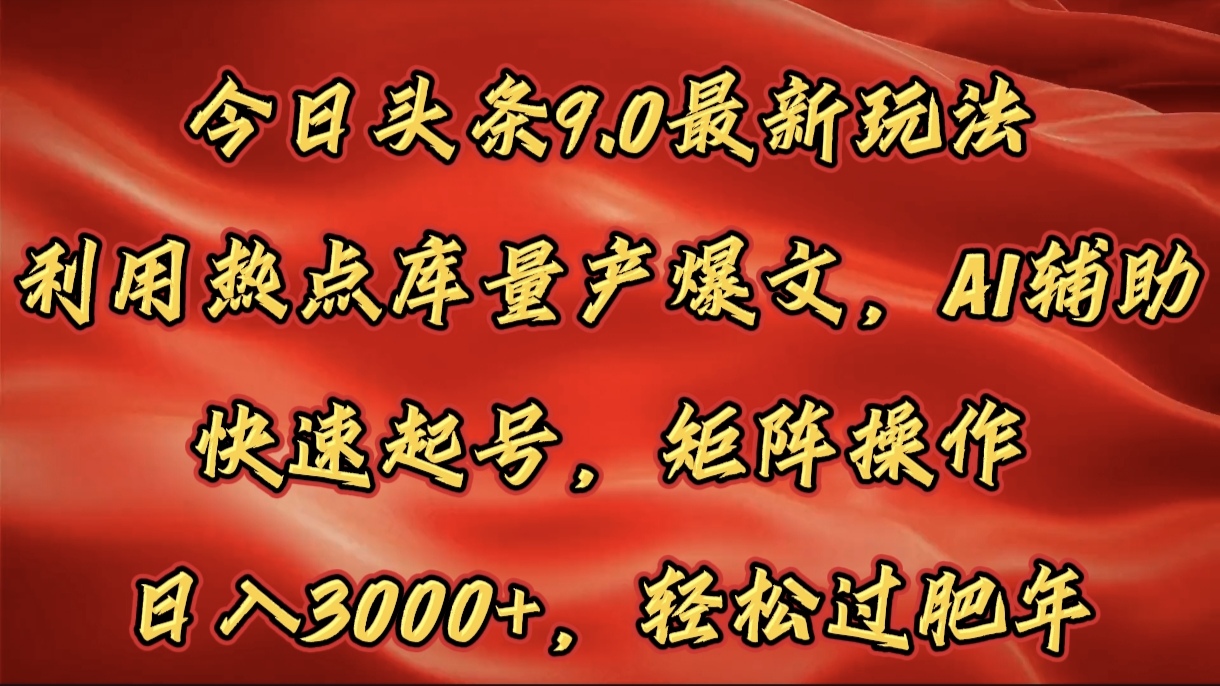 今日头条9.0最新玩法，利用热点库量产爆文，AI辅助，快速起号，矩阵操作，日入3000+，轻松过肥年-九节课