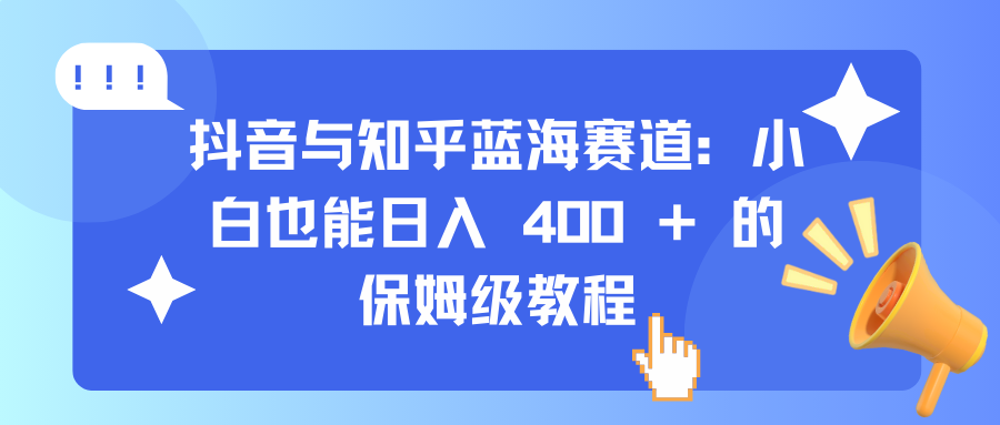 抖音与知乎蓝海赛道：小白也能日入 400 + 的保姆级教程-九节课