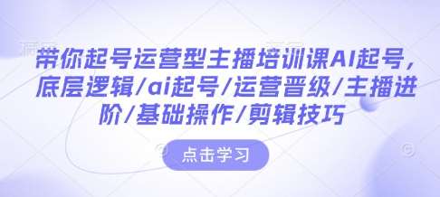 带你起号运营型主播培训课AI起号，底层逻辑/ai起号/运营晋级/主播进阶/基础操作/剪辑技巧-九节课