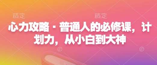 心力攻略·普通人的必修课，计划力，从小白到大神-九节课