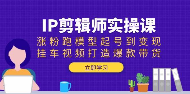 （13980期）IP剪辑师实操课：涨粉跑模型起号到变现，挂车视频打造爆款带货-九节课