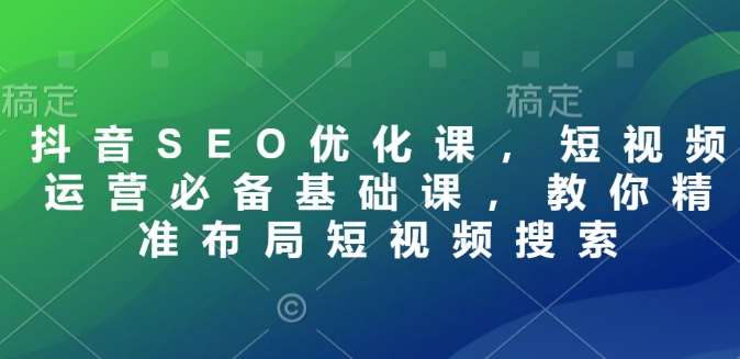 抖音SEO优化课，短视频运营必备基础课，教你精准布局短视频搜索-九节课