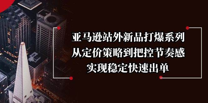 （13970期）亚马逊站外新品打爆系列，从定价策略到把控节奏感，实现稳定快速出单-九节课