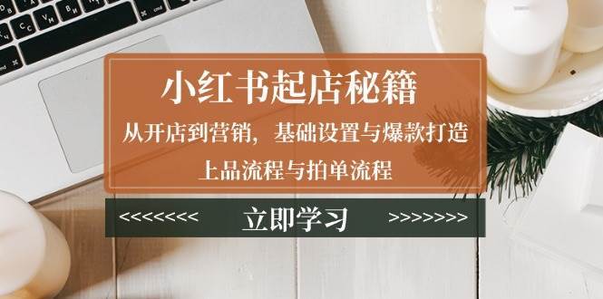 小红书起店秘籍：从开店到营销，基础设置与爆款打造、上品流程与拍单流程-九节课