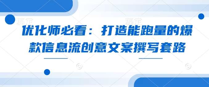 优化师必看：打造能跑量的爆款信息流创意文案撰写套路-九节课