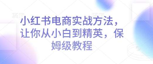 小红书电商实战方法，让你从小白到精英，保姆级教程-九节课