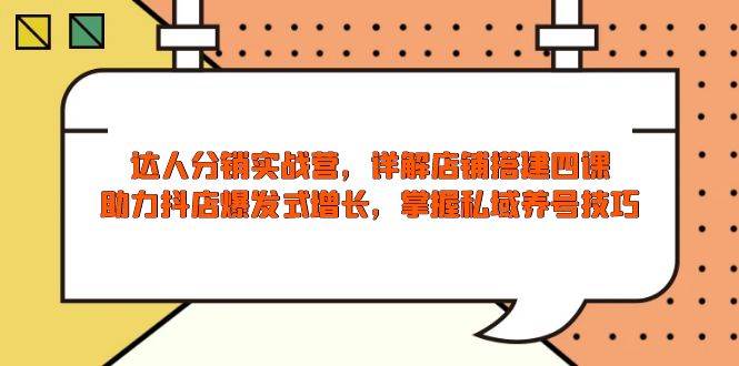 （13969期）达人分销实战营，店铺搭建四课，助力抖店爆发式增长，掌握私域养号技巧-九节课