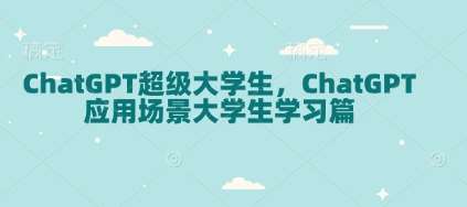 ChatGPT超级大学生，ChatGPT 应用场景大学生学习篇-九节课