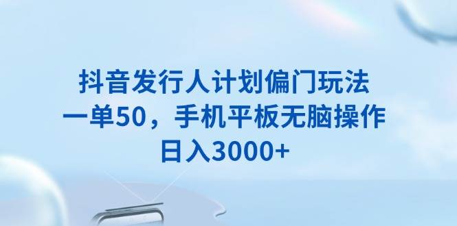 （13967期）抖音发行人计划偏门玩法，一单50，手机平板无脑操作，日入3000+-九节课