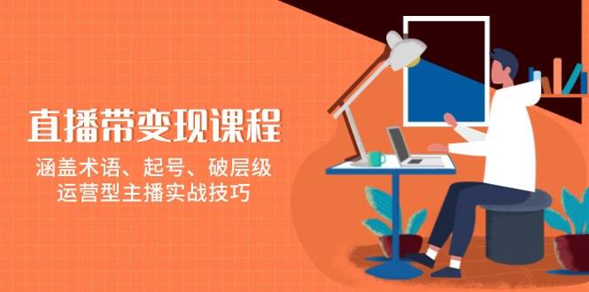 （13941期）直播带变现课程，涵盖术语、起号、破层级，运营型主播实战技巧-九节课