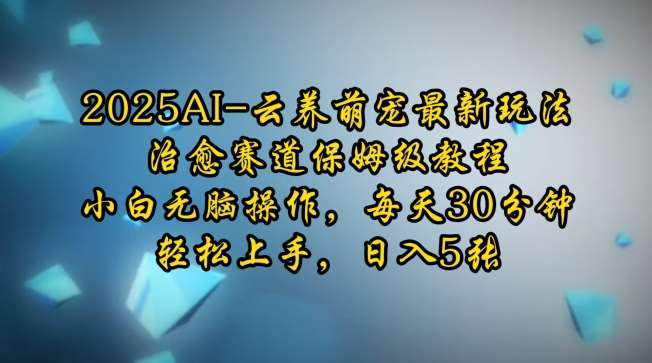 2025AI云养萌宠最新玩法，治愈赛道保姆级教程，小白无脑操作，每天30分钟，轻松上手，日入5张-九节课