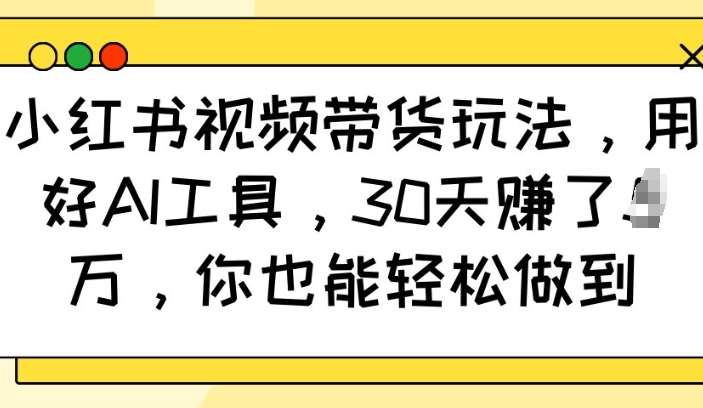 小红书视频带货玩法，用好AI工具，30天收益过W，你也能轻松做到-九节课