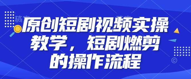 原创短剧视频实操教学，短剧燃剪的操作流程-九节课