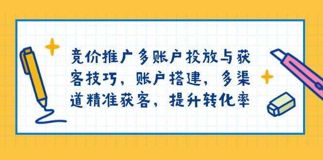 （13979期）竞价推广多账户投放与获客技巧，账户搭建，多渠道精准获客，提升转化率-九节课