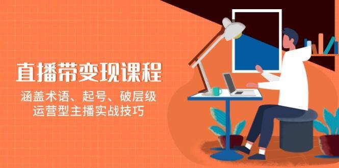 直播带变现课程，涵盖术语、起号、破层级，运营型主播实战技巧-九节课